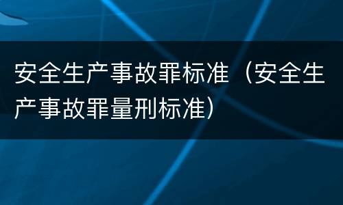 安全生产事故罪标准（安全生产事故罪量刑标准）