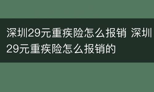 深圳29元重疾险怎么报销 深圳29元重疾险怎么报销的