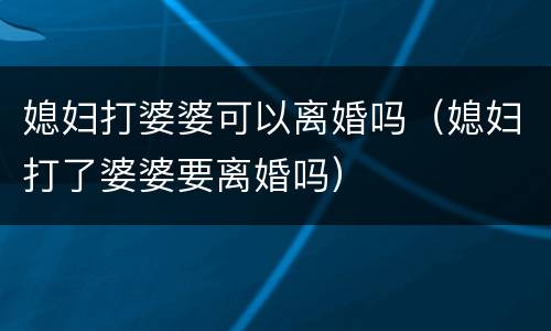 媳妇打婆婆可以离婚吗（媳妇打了婆婆要离婚吗）