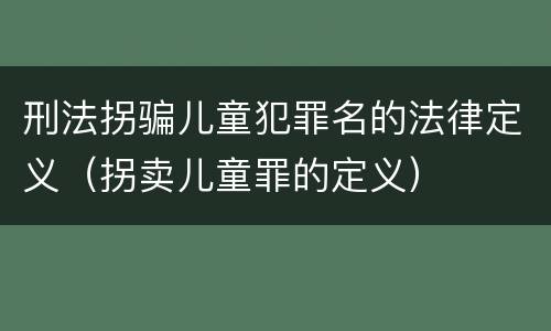刑法拐骗儿童犯罪名的法律定义（拐卖儿童罪的定义）