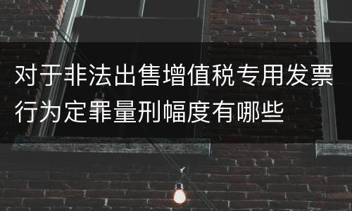 对于非法出售增值税专用发票行为定罪量刑幅度有哪些