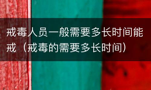 戒毒人员一般需要多长时间能戒（戒毒的需要多长时间）