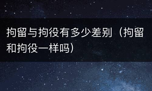 拘留与拘役有多少差别（拘留和拘役一样吗）