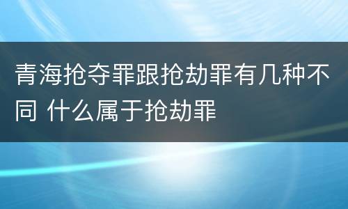 青海抢夺罪跟抢劫罪有几种不同 什么属于抢劫罪