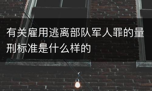 有关雇用逃离部队军人罪的量刑标准是什么样的