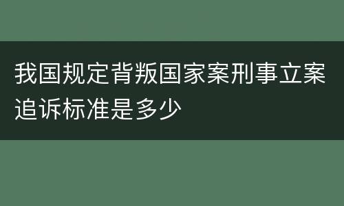 我国规定背叛国家案刑事立案追诉标准是多少