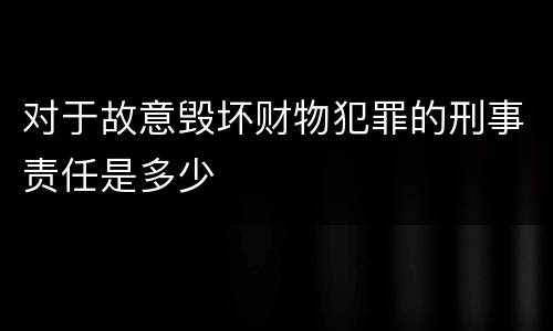 对于故意毁坏财物犯罪的刑事责任是多少