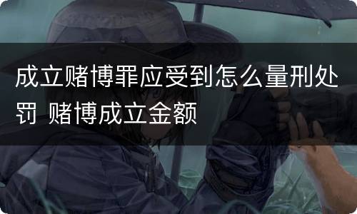 成立赌博罪应受到怎么量刑处罚 赌博成立金额