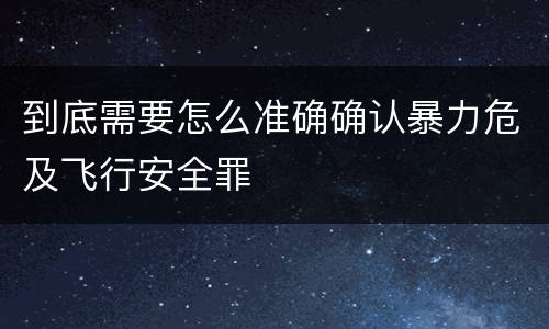 到底需要怎么准确确认暴力危及飞行安全罪
