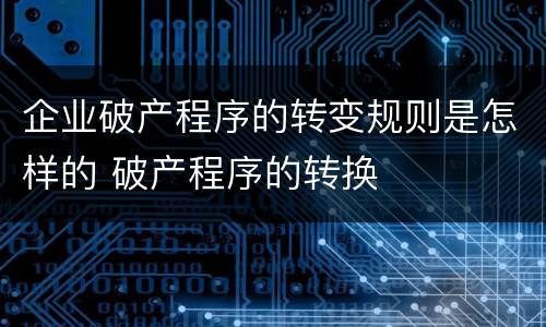 企业破产程序的转变规则是怎样的 破产程序的转换