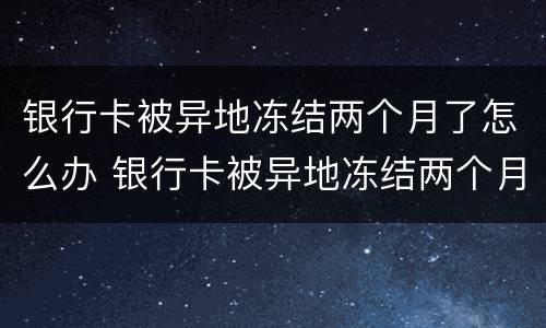 银行卡被异地冻结两个月了怎么办 银行卡被异地冻结两个月了怎么办呢