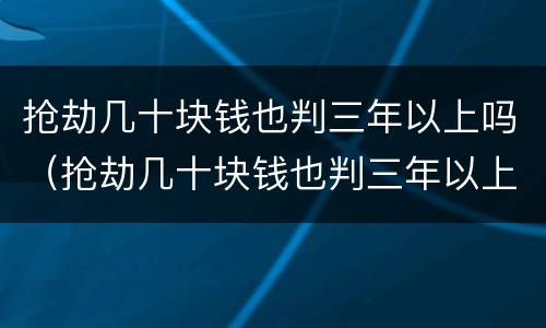 抢劫几十块钱也判三年以上吗（抢劫几十块钱也判三年以上吗知乎）