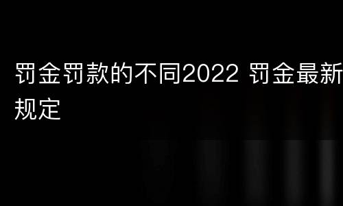 罚金罚款的不同2022 罚金最新规定
