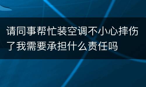 请同事帮忙装空调不小心摔伤了我需要承担什么责任吗