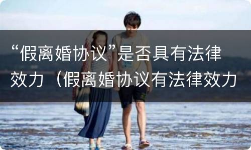“假离婚协议”是否具有法律效力（假离婚协议有法律效力吗:假离婚的协议有法律效力吗）