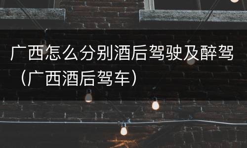 广西怎么分别酒后驾驶及醉驾（广西酒后驾车）
