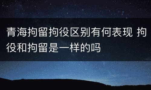 青海拘留拘役区别有何表现 拘役和拘留是一样的吗