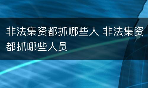 非法集资都抓哪些人 非法集资都抓哪些人员