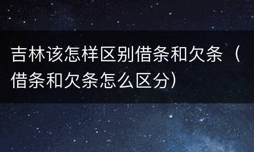 吉林该怎样区别借条和欠条（借条和欠条怎么区分）