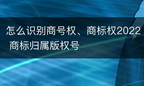 怎么识别商号权、商标权2022 商标归属版权号