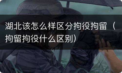 湖北该怎么样区分拘役拘留（拘留拘役什么区别）