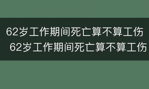 62岁工作期间死亡算不算工伤 62岁工作期间死亡算不算工伤保险