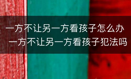一方不让另一方看孩子怎么办 一方不让另一方看孩子犯法吗