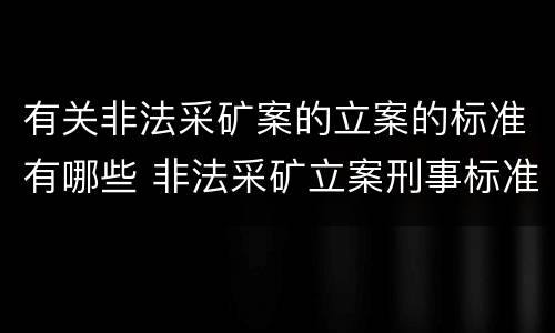 有关非法采矿案的立案的标准有哪些 非法采矿立案刑事标准是什么