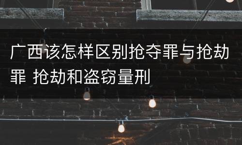 广西该怎样区别抢夺罪与抢劫罪 抢劫和盗窃量刑