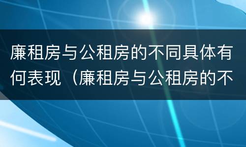 廉租房与公租房的不同具体有何表现（廉租房与公租房的不同具体有何表现和特点）