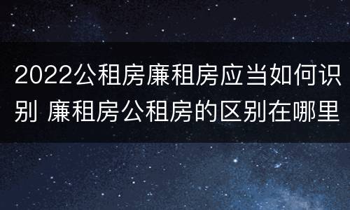 2022公租房廉租房应当如何识别 廉租房公租房的区别在哪里