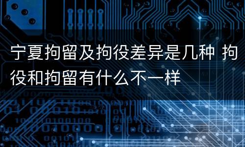 宁夏拘留及拘役差异是几种 拘役和拘留有什么不一样
