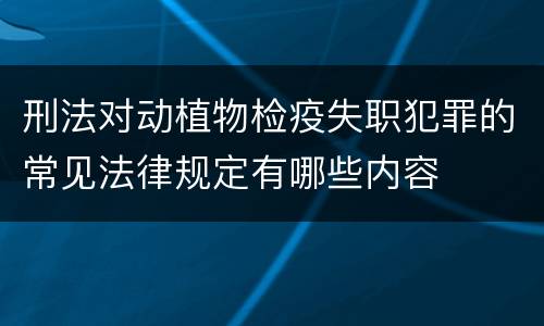 刑法对动植物检疫失职犯罪的常见法律规定有哪些内容