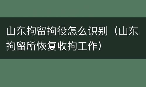 山东拘留拘役怎么识别（山东拘留所恢复收拘工作）