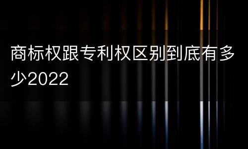商标权跟专利权区别到底有多少2022