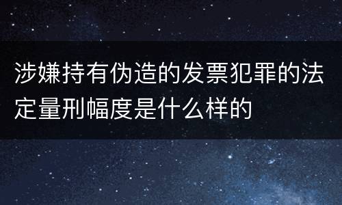 涉嫌持有伪造的发票犯罪的法定量刑幅度是什么样的