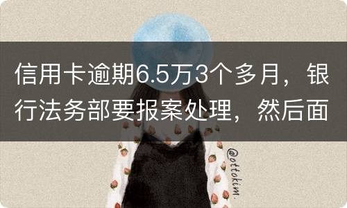 信用卡逾期6.5万3个多月，银行法务部要报案处理，然后面临5年以上坐牢