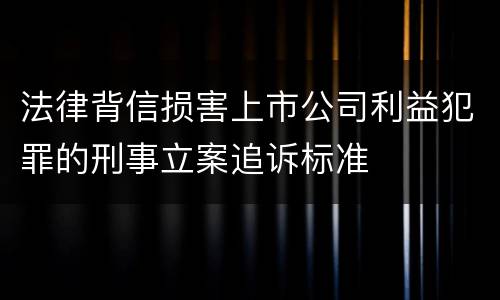 法律背信损害上市公司利益犯罪的刑事立案追诉标准