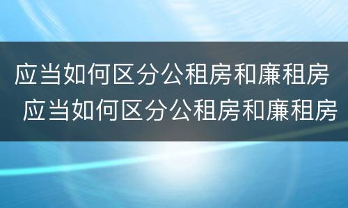 应当如何区分公租房和廉租房 应当如何区分公租房和廉租房呢