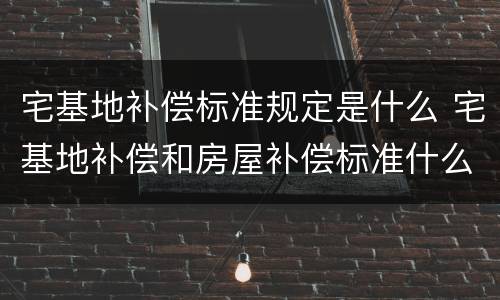 宅基地补偿标准规定是什么 宅基地补偿和房屋补偿标准什么时候执行