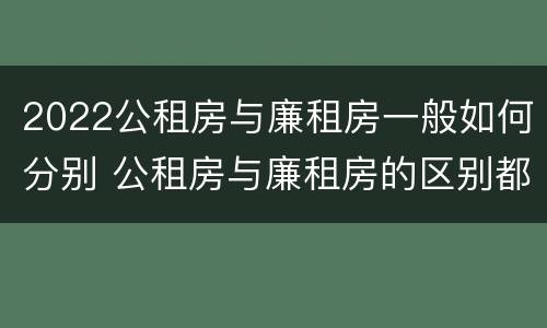 2022公租房与廉租房一般如何分别 公租房与廉租房的区别都在此,别再搞错了!