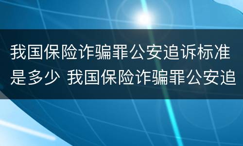 我国保险诈骗罪公安追诉标准是多少 我国保险诈骗罪公安追诉标准是多少年