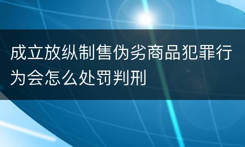 成立放纵制售伪劣商品犯罪行为会怎么处罚判刑