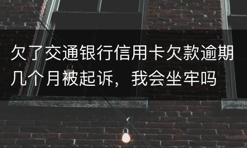欠了交通银行信用卡欠款逾期几个月被起诉，我会坐牢吗