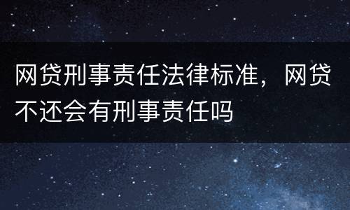 网贷刑事责任法律标准，网贷不还会有刑事责任吗
