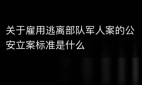 关于雇用逃离部队军人案的公安立案标准是什么