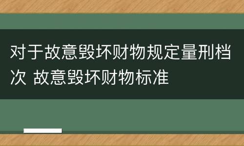 对于故意毁坏财物规定量刑档次 故意毁坏财物标准