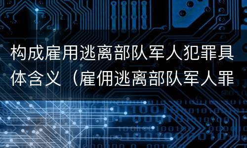 构成雇用逃离部队军人犯罪具体含义（雇佣逃离部队军人罪）