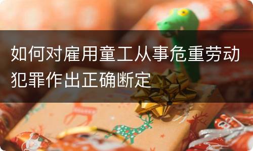 如何对雇用童工从事危重劳动犯罪作出正确断定