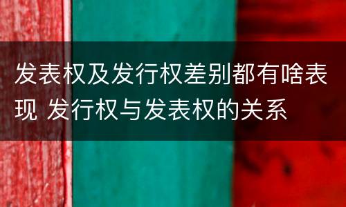 发表权及发行权差别都有啥表现 发行权与发表权的关系